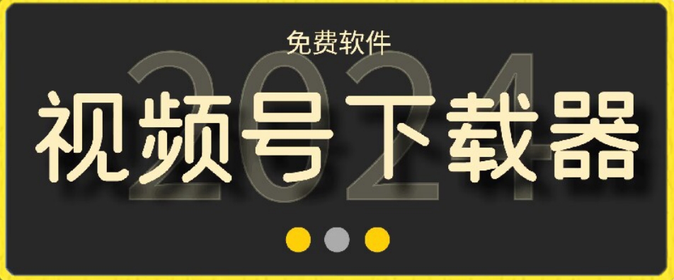视频号高清免费下载器【支持window+mac系统】，全平台资源下载器跨境课程-外贸教程-精品网课-电商运营课库课堂