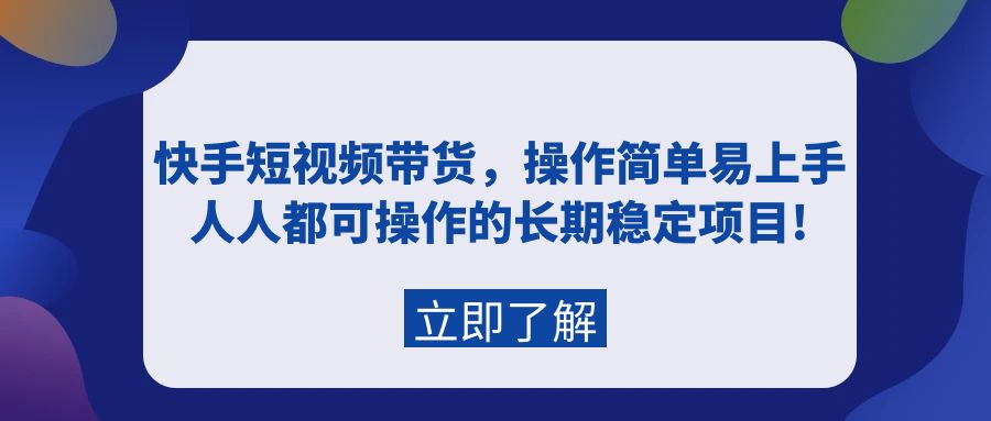 快手短视频带货，操作简单易上手，人人都可操作的长期稳定项目!跨境课程-外贸教程-精品网课-电商运营课库课堂