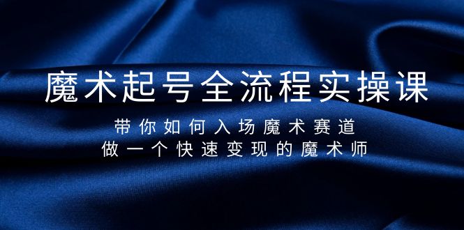 魔术起号全流程实操课，带你如何入场魔术赛道，做一个快速变现的魔术师跨境课程-外贸教程-精品网课-电商运营课库课堂