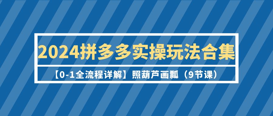 2024拼多多实操玩法合集【0-1全流程详解】照葫芦画瓢（9节课）跨境课程-外贸教程-精品网课-电商运营课库课堂