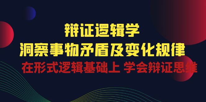 辩证逻辑学 | 洞察事物矛盾及变化规律，在形式逻辑基础上学会辩证思维跨境课程-外贸教程-精品网课-电商运营课库课堂