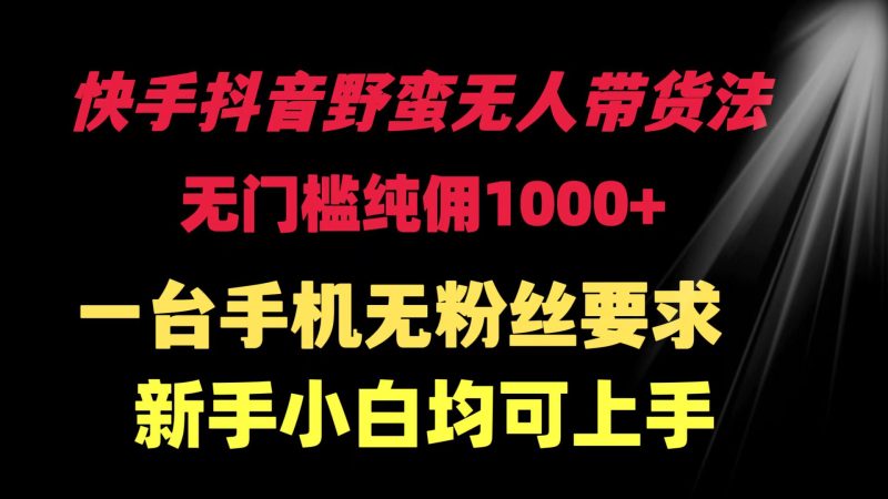 快手抖音野蛮无人带货法 无门槛纯佣1000+ 一台手机无粉丝要求新手小白…跨境课程-外贸教程-精品网课-电商运营课库课堂