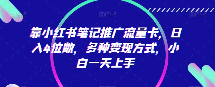 靠小红书笔记推广流量卡，日入4位数，多种变现方式，小白一天上手跨境课程-外贸教程-精品网课-电商运营课库课堂