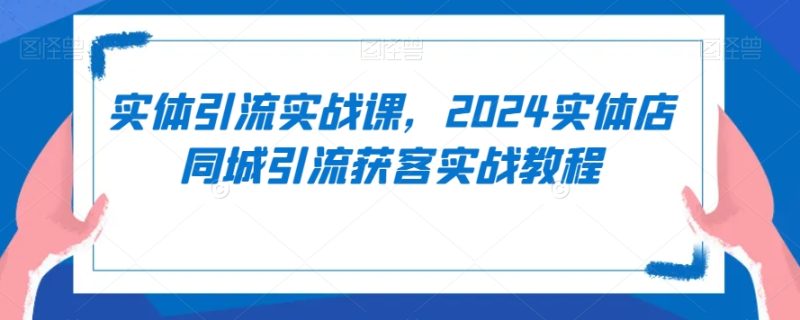 实体引流实战课，2024实体店同城引流获客实战教程跨境课程-外贸教程-精品网课-电商运营课库课堂