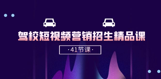 驾校短视频营销招生精品课：抖音推广技巧，抖音短视频招生（41节课）跨境课程-外贸教程-精品网课-电商运营课库课堂