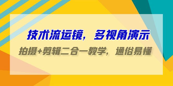 技术流-运镜，多视角演示，拍摄+剪辑二合一教学，通俗易懂（70节课）跨境课程-外贸教程-精品网课-电商运营课库课堂