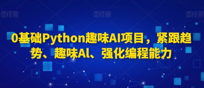 0基础Python趣味AI项目,紧跟趋势、趣味Al、强化编程能力跨境课程-外贸教程-精品网课-电商运营课库课堂