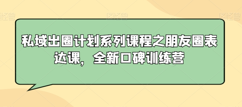私域出圈计划系列课程之朋友圈表达课，全新口碑训练营跨境课程-外贸教程-精品网课-电商运营课库课堂