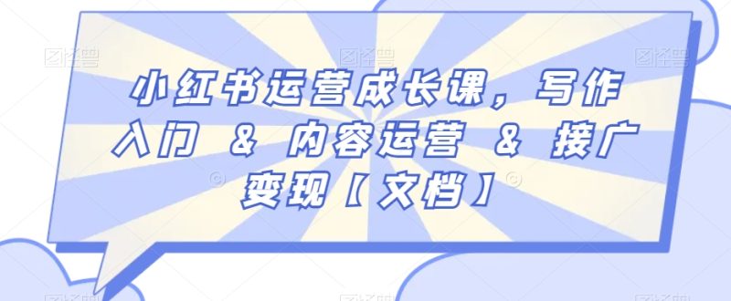 小红书运营成长课,写作入门&内容运营&接广变现【文档】跨境课程-外贸教程-精品网课-电商运营课库课堂