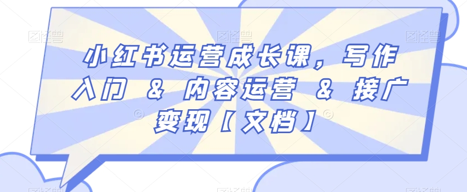 小红书运营成长课，写作入门&内容运营&接广变现【文档】跨境课程-外贸教程-精品网课-电商运营课库课堂
