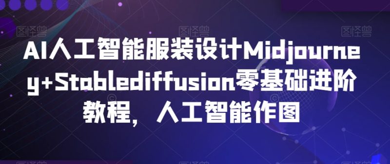 AI人工智能服装设计Midjourney+Stablediffusion零基础进阶教程，人工智能作图跨境课程-外贸教程-精品网课-电商运营课库课堂