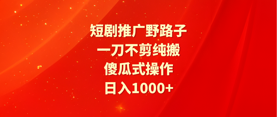 短剧推广野路子，一刀不剪纯搬运，傻瓜式操作，日入1000+跨境课程-外贸教程-精品网课-电商运营课库课堂