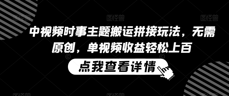 中视频时事主题搬运拼接玩法，无需原创，单视频收益轻松上百跨境课程-外贸教程-精品网课-电商运营课库课堂
