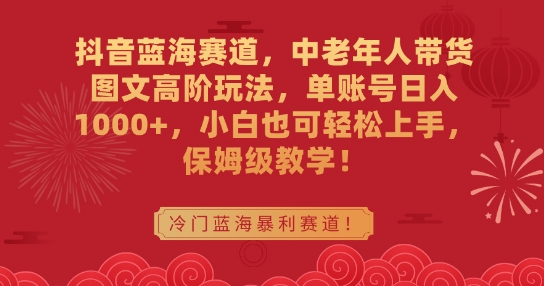 抖音蓝海赛道，中老年人带货图文高阶玩法，单账号日入1000+，小白也可轻松上手，保姆级教学跨境课程-外贸教程-精品网课-电商运营课库课堂