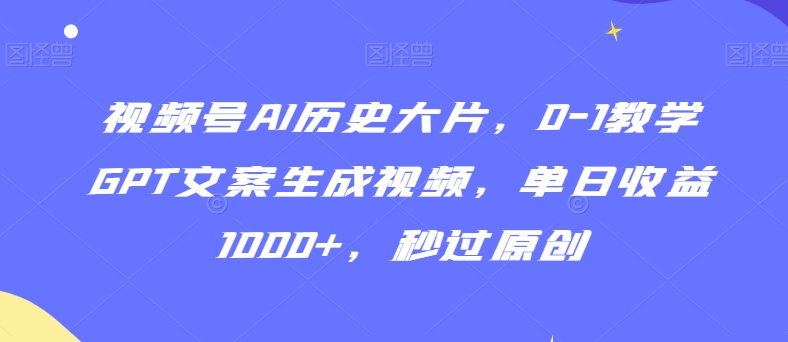 视频号AI历史大片，0-1教学GPT文案生成视频，单日收益1000+，秒过原创跨境课程-外贸教程-精品网课-电商运营课库课堂