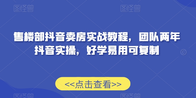 售楼部抖音卖房实战教程，团队两年抖音实操，好学易用可复制跨境课程-外贸教程-精品网课-电商运营课库课堂