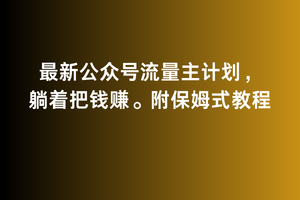 2月最新公众号流量主计划，躺着把钱赚，附保姆式教程跨境课程-外贸教程-精品网课-电商运营课库课堂