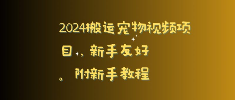 2024搬运宠物视频项目，新手友好，完美去重，附新手教程跨境课程-外贸教程-精品网课-电商运营课库课堂