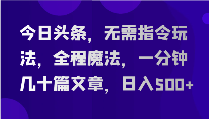 今日头条，无需指令玩法，全程魔法，一分钟几十篇文章，日入500+跨境课程-外贸教程-精品网课-电商运营课库课堂
