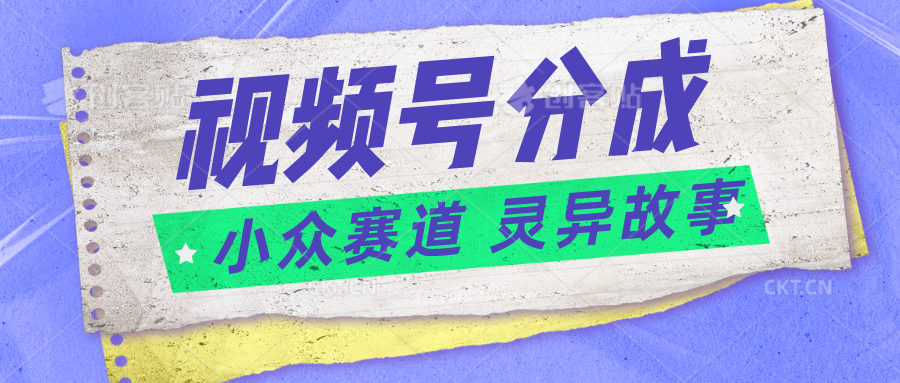 视频号分成掘金小众赛道 灵异故事，普通人都能做得好的副业跨境课程-外贸教程-精品网课-电商运营课库课堂