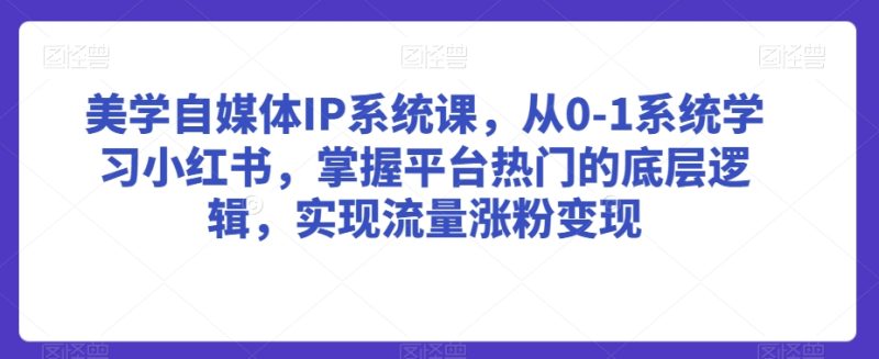 美学自媒体IP系统课，从0-1系统学习小红书，掌握平台热门的底层逻辑，实现流量涨粉变现跨境课程-外贸教程-精品网课-电商运营课库课堂