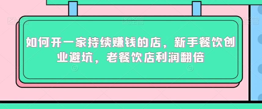 如何开一家持续赚钱的店，新手餐饮创业避坑，老餐饮店利润翻倍跨境课程-外贸教程-精品网课-电商运营课库课堂
