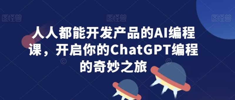 人人都能开发产品的AI编程课,开启你的ChatGPT编程的奇妙之旅跨境课程-外贸教程-精品网课-电商运营课库课堂
