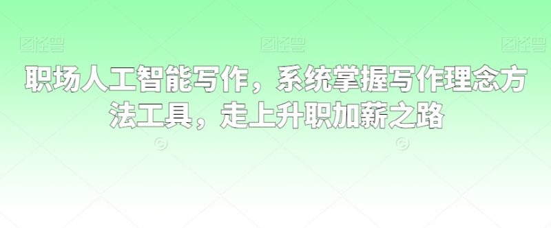 职场人工智能写作，系统掌握写作理念方法工具，走上升职加薪之路跨境课程-外贸教程-精品网课-电商运营课库课堂