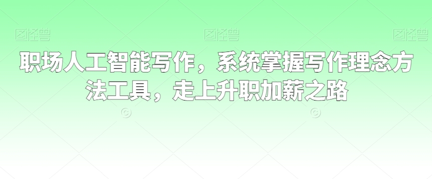 职场人工智能写作，系统掌握写作理念方法工具，走上升职加薪之路跨境课程-外贸教程-精品网课-电商运营课库课堂