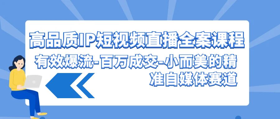 高品质 IP短视频直播-全案课程，有效爆流-百万成交-小而美的精准自媒体赛道跨境课程-外贸教程-精品网课-电商运营课库课堂