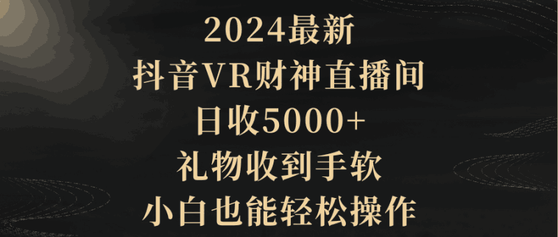 2024最新，抖音VR财神直播间，日收5000+，礼物收到手软，小白也能轻松操作跨境课程-外贸教程-精品网课-电商运营课库课堂