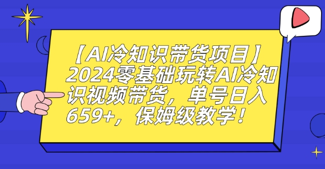 【AI冷知识带货项目】2024零基础玩转AI冷知识视频带货，单号日入659+，保姆级教学跨境课程-外贸教程-精品网课-电商运营课库课堂