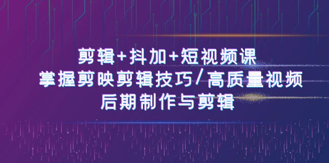 剪辑+抖加+短视频课： 掌握剪映剪辑技巧/高质量视频/后期制作与剪辑（50节）跨境课程-外贸教程-精品网课-电商运营课库课堂
