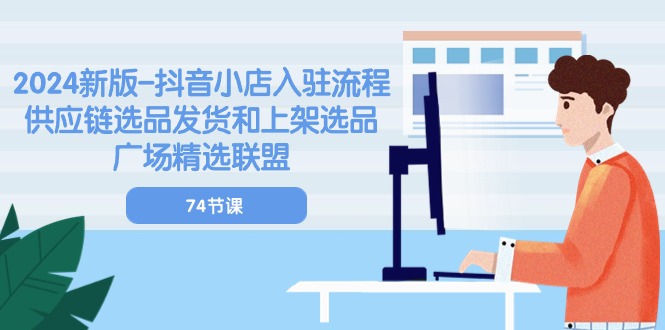 2024新版抖音小店入驻流程：供应链选品发货和上架选品广场精选联盟（74节）跨境课程-外贸教程-精品网课-电商运营课库课堂