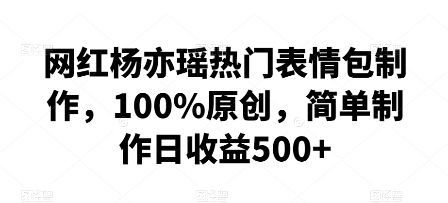 网红杨亦瑶热门表情包制作，100%原创，简单制作日收益500+跨境课程-外贸教程-精品网课-电商运营课库课堂
