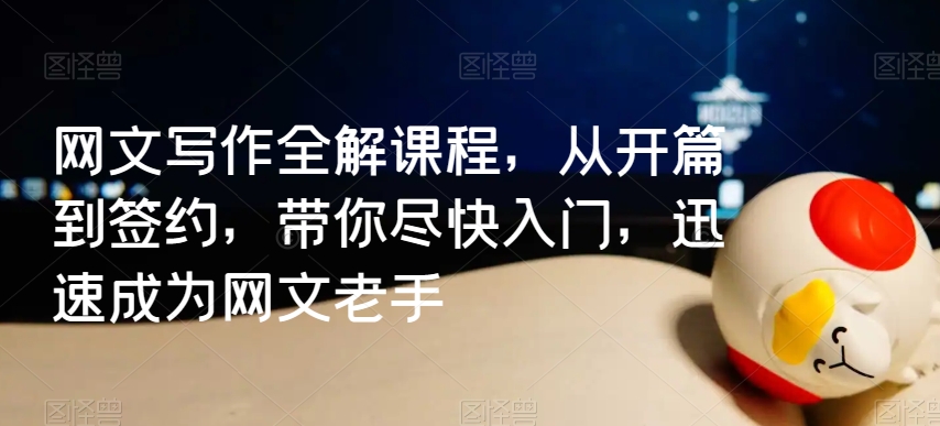 网文写作全解课程，从开篇到签约，带你尽快入门，迅速成为网文老手跨境课程-外贸教程-精品网课-电商运营课库课堂