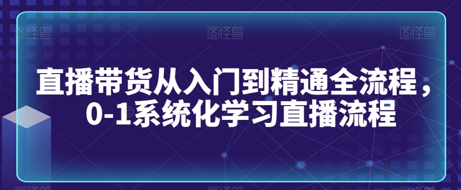直播带货从入门到精通全流程，0-1系统化学习直播流程跨境课程-外贸教程-精品网课-电商运营课库课堂