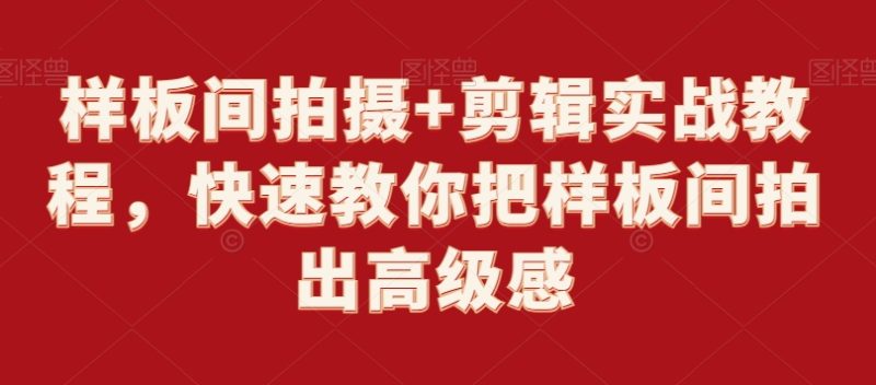 样板间拍摄+剪辑实战教程,快速教你把样板间拍出高级感跨境课程-外贸教程-精品网课-电商运营课库课堂