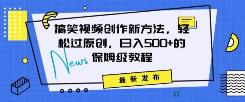 搞笑视频创作秘籍：掌握新技巧，轻松实现原创，日赚500+的全方位保姆教程跨境课程-外贸教程-精品网课-电商运营课库课堂