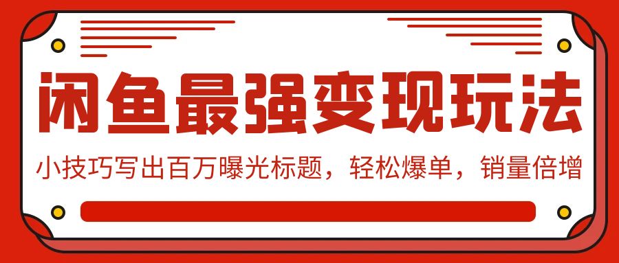 闲鱼最强变现玩法：小技巧写出百万曝光标题，轻松爆单，销量倍增跨境课程-外贸教程-精品网课-电商运营课库课堂
