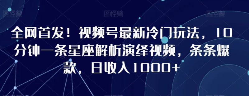全网首发!视频号最新冷门玩法,10分钟一条星座解析演绎视频,条条爆款,日收入1000+跨境课程-外贸教程-精品网课-电商运营课库课堂