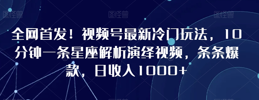 全网首发！视频号最新冷门玩法，10分钟一条星座解析演绎视频，条条爆款，日收入1000+跨境课程-外贸教程-精品网课-电商运营课库课堂