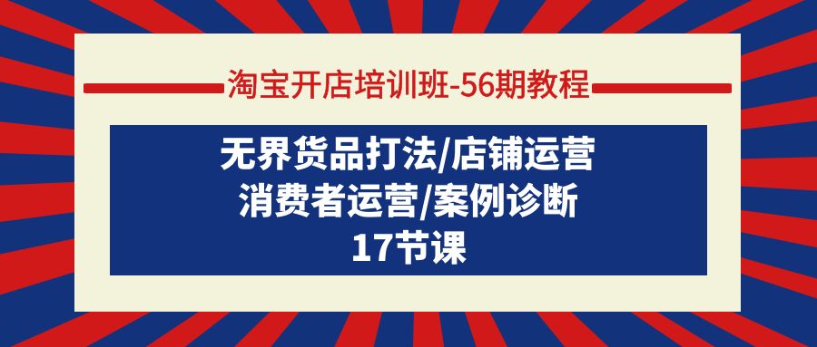 淘宝开店培训班-56期教程：无界货品打法/店铺运营/消费者运营/案例诊断跨境课程-外贸教程-精品网课-电商运营课库课堂