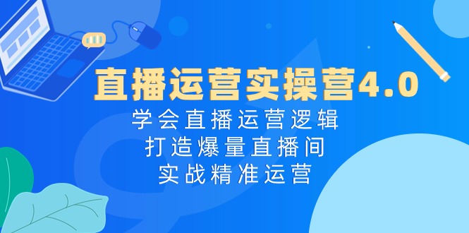 直播运营实操营4.0：学会直播运营逻辑打造爆量直播间，实战精准运营跨境课程-外贸教程-精品网课-电商运营课库课堂