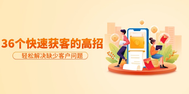 分享36个快速获客的高招：轻松解决缺少客户问题，有效才是硬道理跨境课程-外贸教程-精品网课-电商运营课库课堂