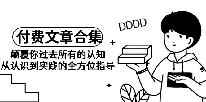 《某公众号付费文章合集》颠覆你过去所有的认知 从认识到实践的全方位指导跨境课程-外贸教程-精品网课-电商运营课库课堂
