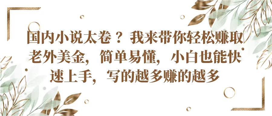 国内小说太卷？带你轻松赚取老外美金，简单易懂小白也能快速上手，写的越多赚的越多跨境课程-外贸教程-精品网课-电商运营课库课堂