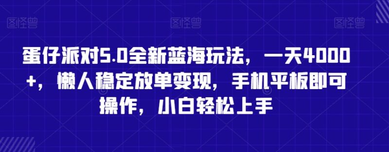 蛋仔派对5.0全新蓝海玩法，一天4000+，懒人稳定放单变现，手机平板即可操作，小白轻松上手跨境课程-外贸教程-精品网课-电商运营课库课堂