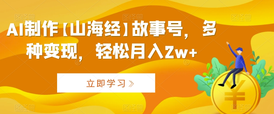 AI制作【山海经】故事号，多种变现，轻松月入2w+跨境课程-外贸教程-精品网课-电商运营课库课堂