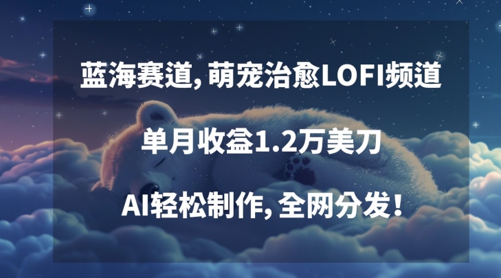 蓝海赛道，萌宠治愈LOFI频道，单月收益1.2万美刀，AI轻松制作，全网分发跨境课程-外贸教程-精品网课-电商运营课库课堂